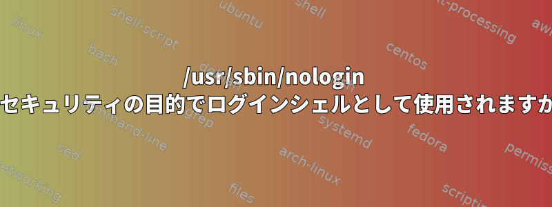 /usr/sbin/nologin はセキュリティの目的でログインシェルとして使用されますか?