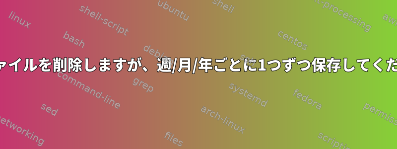 古いファイルを削除しますが、週/月/年ごとに1つずつ保存してください。