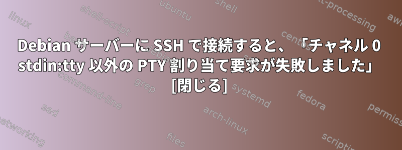 Debian サーバーに SSH で接続すると、「チャネル 0 stdin:tty 以外の PTY 割り当て要求が失敗しました」 [閉じる]