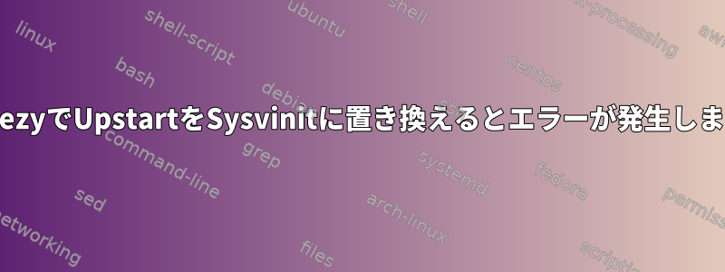 WheezyでUpstartをSysvinitに置き換えるとエラーが発生します。