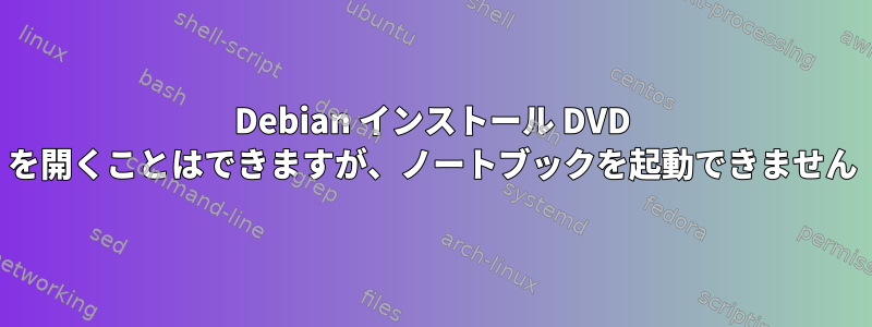 Debian インストール DVD を開くことはできますが、ノートブックを起動できません