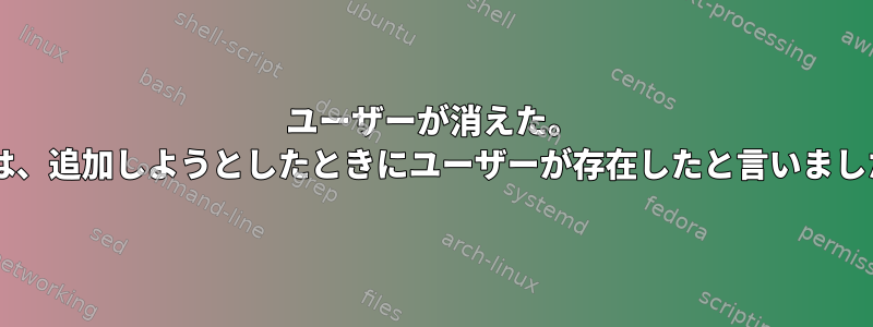 ユーザーが消えた。 pwは、追加しようとしたときにユーザーが存在したと言いました。