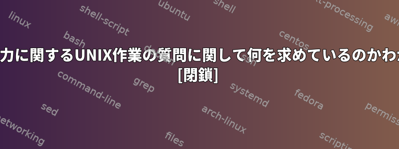 パイピング出力に関するUNIX作業の質問に関して何を求めているのかわかりません。 [閉鎖]