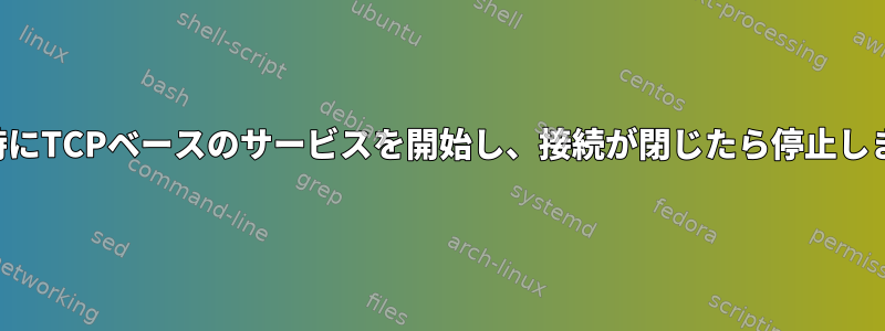 要求時にTCPベースのサービスを開始し、接続が閉じたら停止します。