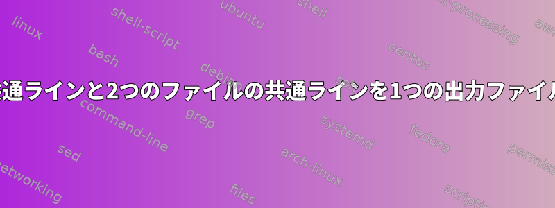 2つのファイルの共通ラインと2つのファイルの共通ラインを1つの出力ファイルに出力します。