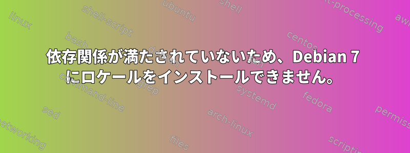 依存関係が満たされていないため、Debian 7 にロケールをインストールできません。