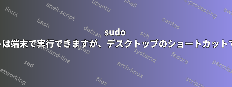 sudo を使用するスクリプトは端末で実行できますが、デスクトップのショートカットでは実行できません。