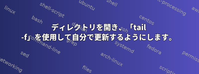 ディレクトリを開き、「tail -f」を使用して自分で更新するようにします。