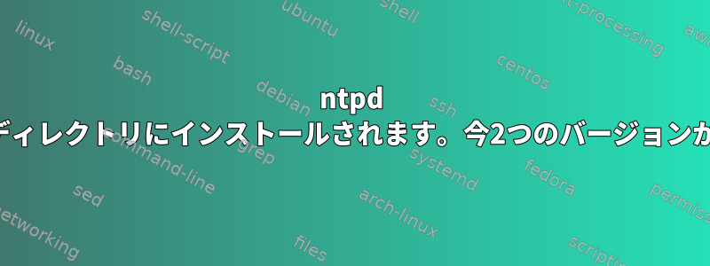 ntpd はローカルディレクトリにインストールされます。今2つのバージョンがあります。