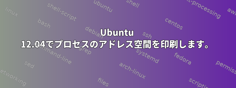 Ubuntu 12.04でプロセスのアドレス空間を印刷します。