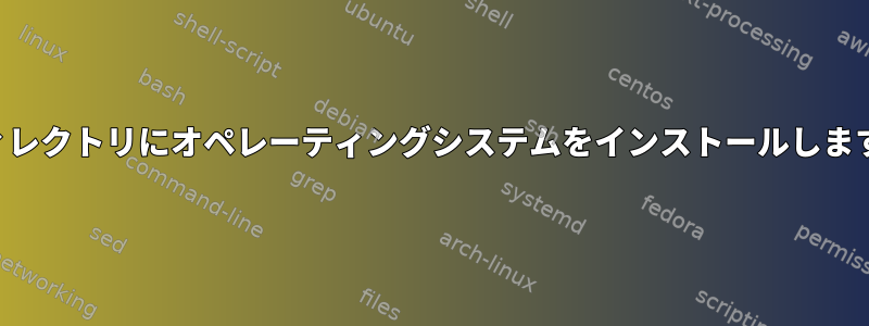 ディレクトリにオペレーティングシステムをインストールします。