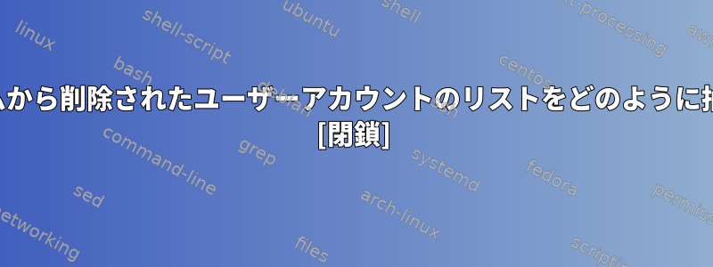 1年以内にシステムから削除されたユーザーアカウントのリストをどのように抽出できますか？ [閉鎖]