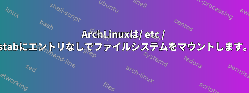 ArchLinuxは/ etc / fstabにエントリなしでファイルシステムをマウントします。