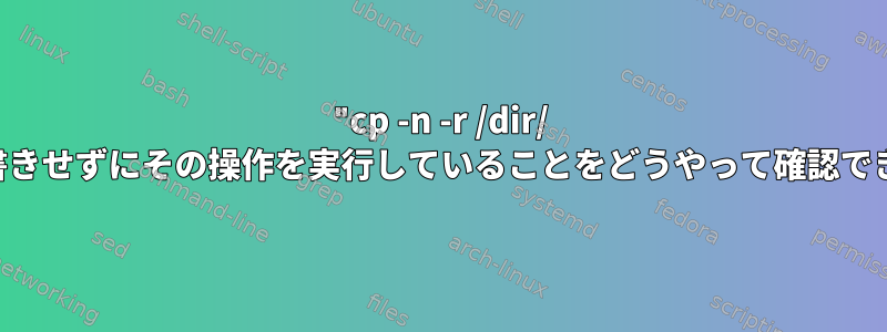 "cp -n -r /dir/ /des/"がファイルを上書きせずにその操作を実行していることをどうやって確認できますか？詳細モード？