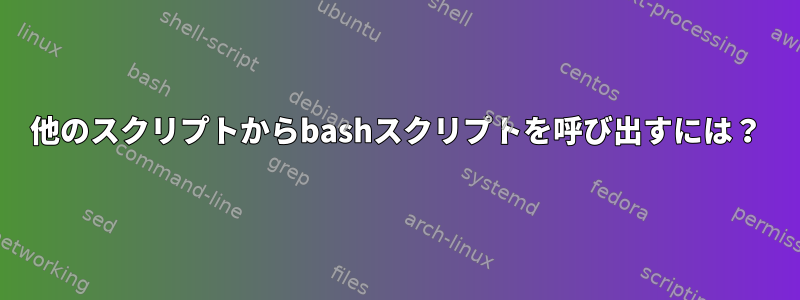 他のスクリプトからbashスクリプトを呼び出すには？