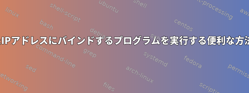 Linux：選択したIPアドレスにバインドするプログラムを実行する便利な方法はありますか？