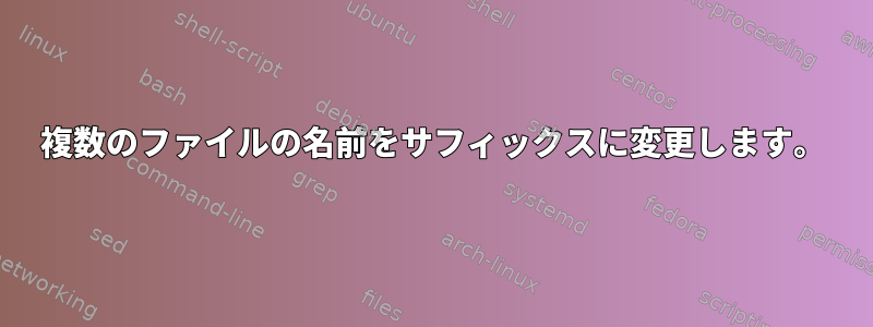 複数のファイルの名前をサフィックスに変更します。