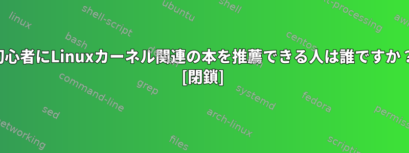 初心者にLinuxカーネル関連の本を推薦できる人は誰ですか？ [閉鎖]