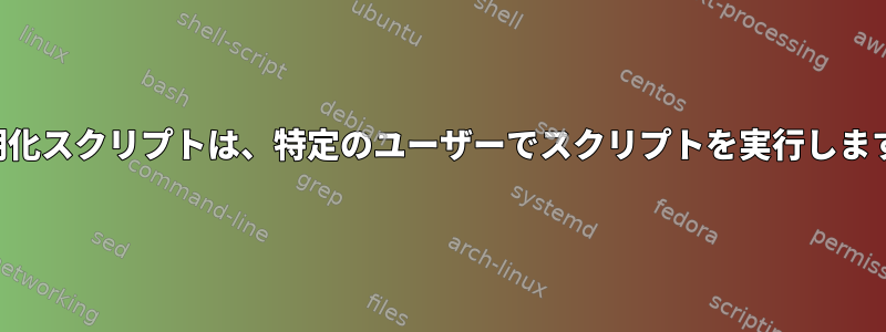 初期化スクリプトは、特定のユーザーでスクリプトを実行します。