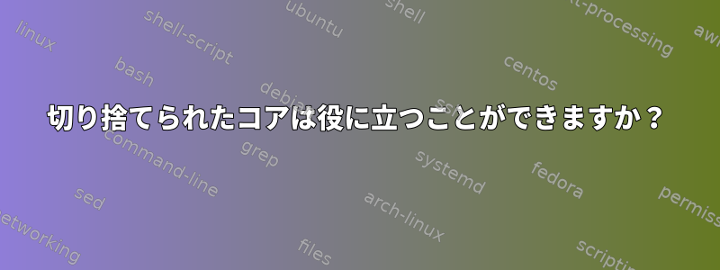 切り捨てられたコアは役に立つことができますか？