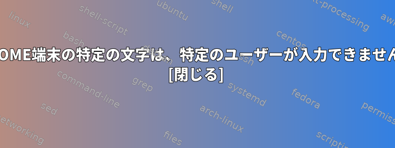 GNOME端末の特定の文字は、特定のユーザーが入力できません。 [閉じる]