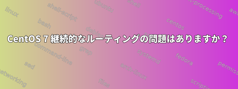 CentOS 7 継続的なルーティングの問題はありますか？