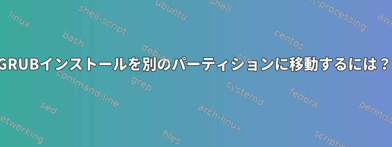 GRUBインストールを別のパーティションに移動するには？