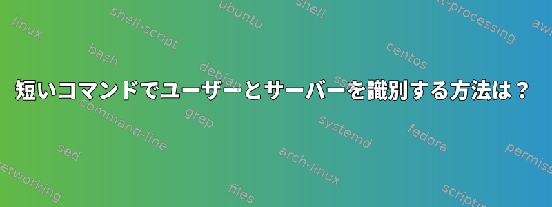 短いコマンドでユーザーとサーバーを識別する方法は？