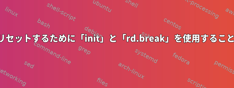 ルートパスワードをリセットするために「init」と「rd.break」を使用することの違いは何ですか？