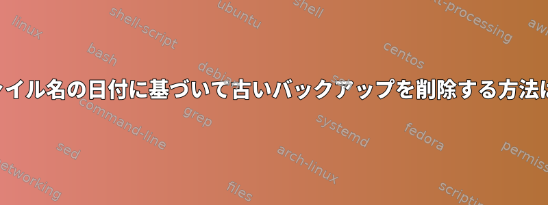 ファイル名の日付に基づいて古いバックアップを削除する方法は？