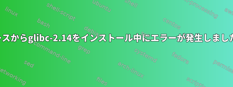 ソースからglibc-2.14をインストール中にエラーが発生しました。