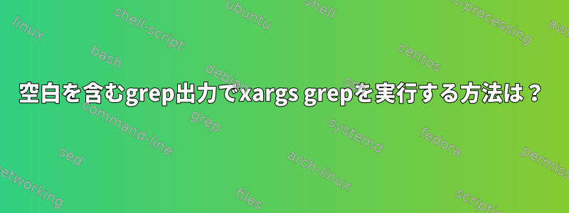 空白を含むgrep出力でxargs grepを実行する方法は？