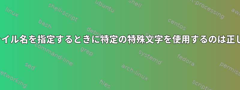 Linuxでファイル名を指定するときに特定の特殊文字を使用するのは正しいですか？