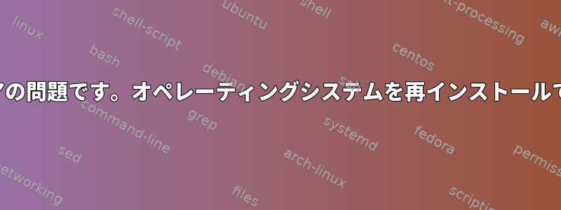 ハードウェアの問題です。オペレーティングシステムを再インストールできますか？