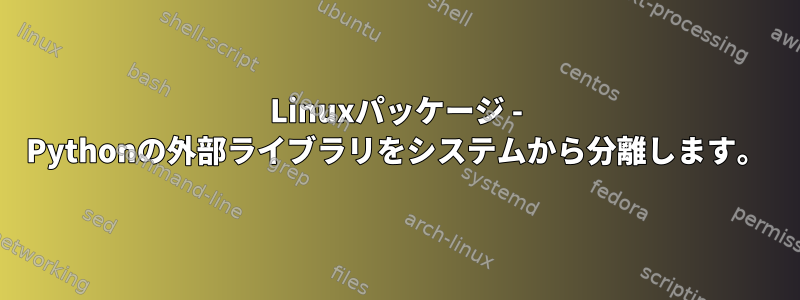 Linuxパッケージ - Pythonの外部ライブラリをシステムから分離します。