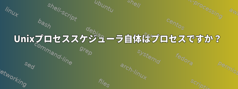 Unixプロセススケジューラ自体はプロセスですか？