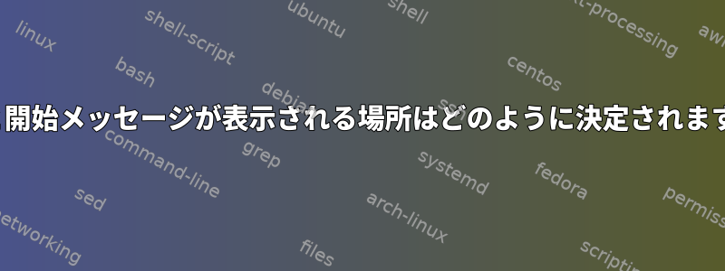 TTYと開始メッセージが表示される場所はどのように決定されますか？