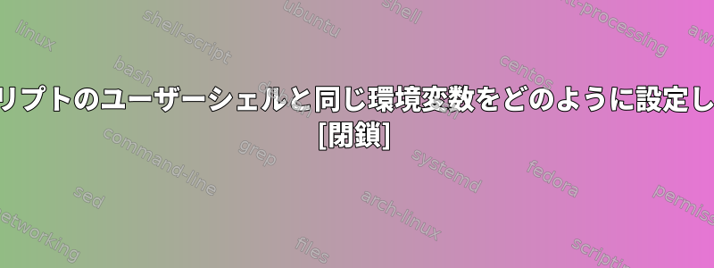 私のスクリプトのユーザーシェルと同じ環境変数をどのように設定しますか？ [閉鎖]