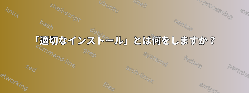 「適切なインストール」とは何をしますか？