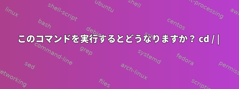 このコマンドを実行するとどうなりますか？ cd / |