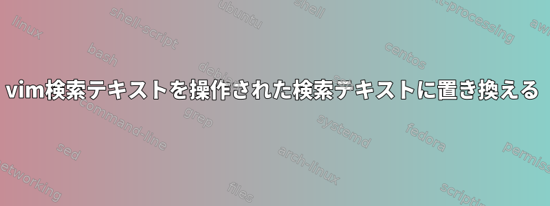 vim検索テキストを操作された検索テキストに置き換える