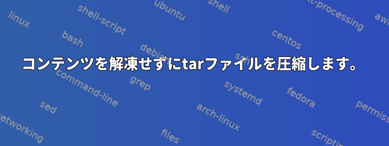 コンテンツを解凍せずにtarファイルを圧縮します。