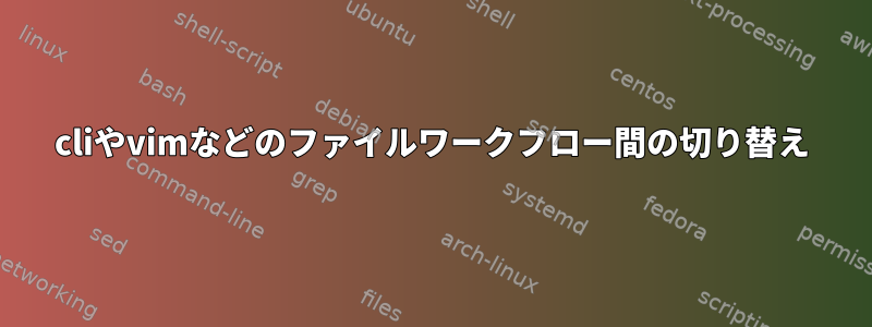 cliやvimなどのファイルワークフロー間の切り替え