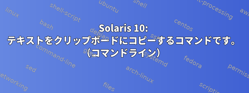 Solaris 10: テキストをクリップボードにコピーするコマンドです。 （コマンドライン）