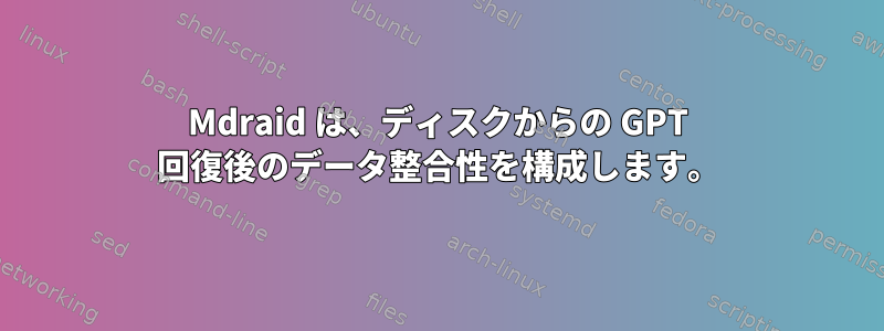 Mdraid は、ディスクからの GPT 回復後のデータ整合性を構成します。