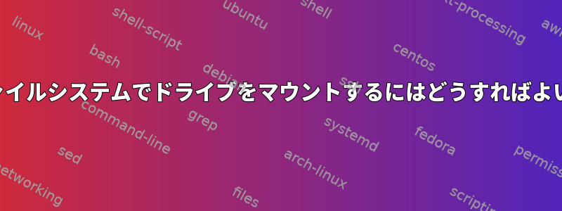 正しいファイルシステムでドライブをマウントするにはどうすればよいですか？