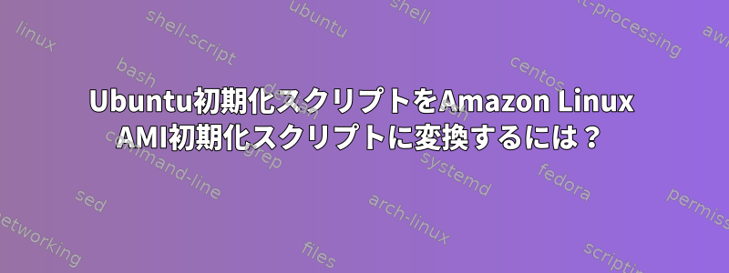 Ubuntu初期化スクリプトをAmazon Linux AMI初期化スクリプトに変換するには？