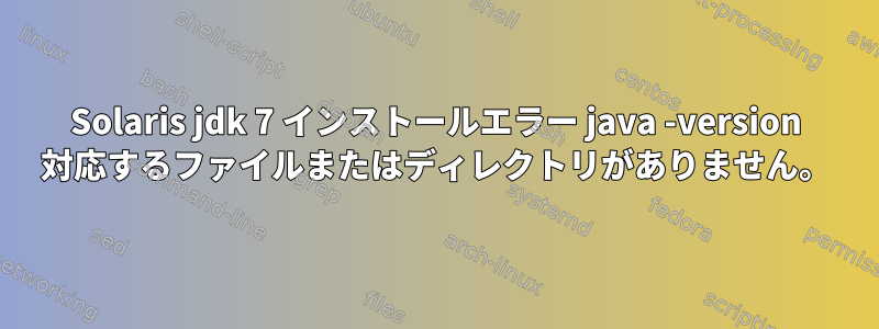 Solaris jdk 7 インストールエラー java -version 対応するファイルまたはディレクトリがありません。