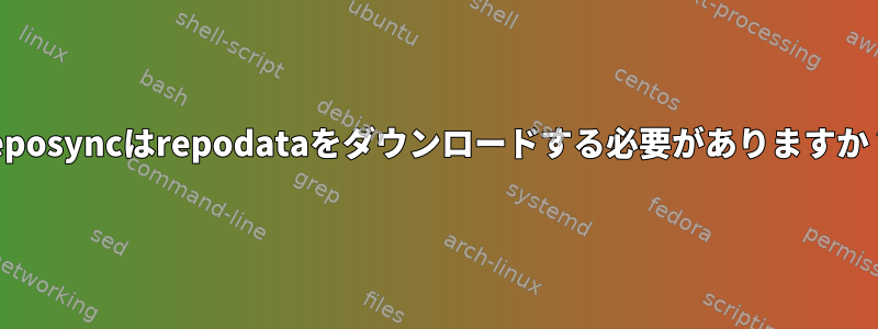 reposyncはrepodataをダウンロードする必要がありますか？