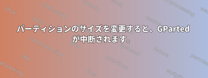 パーティションのサイズを変更すると、GParted が中断されます。